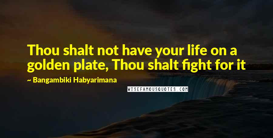 Bangambiki Habyarimana Quotes: Thou shalt not have your life on a golden plate, Thou shalt fight for it