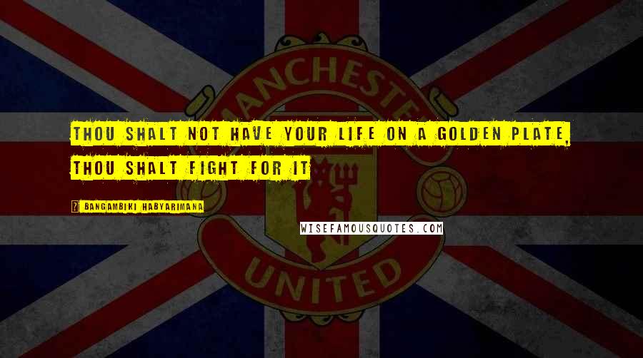 Bangambiki Habyarimana Quotes: Thou shalt not have your life on a golden plate, Thou shalt fight for it