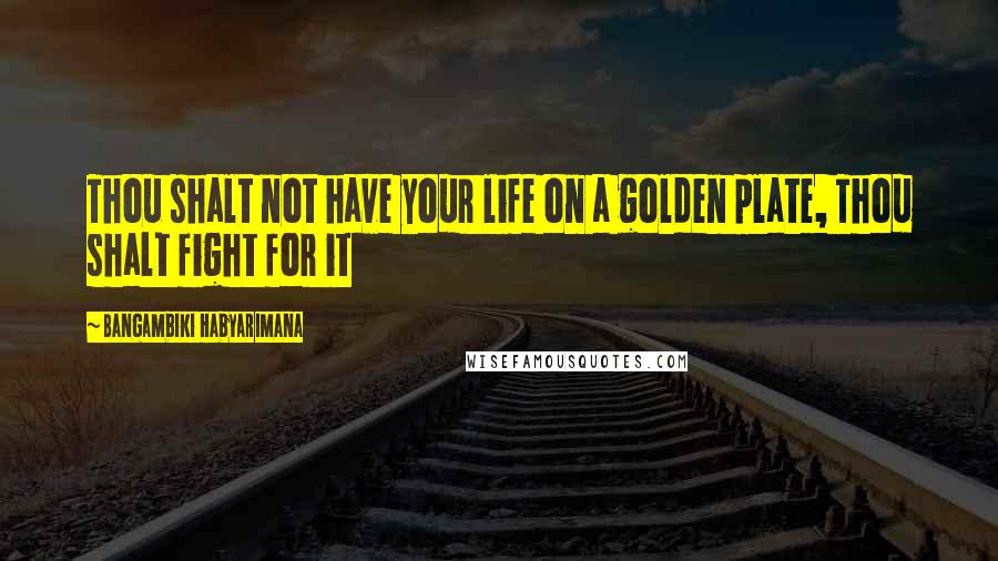 Bangambiki Habyarimana Quotes: Thou shalt not have your life on a golden plate, Thou shalt fight for it