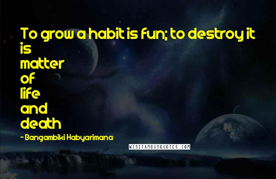 Bangambiki Habyarimana Quotes: To grow a habit is fun; to destroy it is matter of life and death