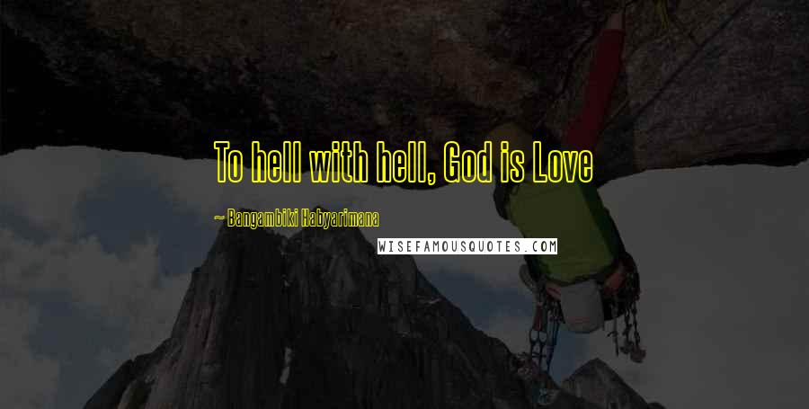 Bangambiki Habyarimana Quotes: To hell with hell, God is Love