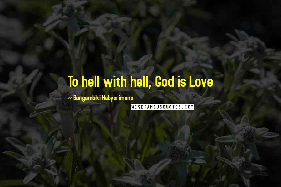 Bangambiki Habyarimana Quotes: To hell with hell, God is Love