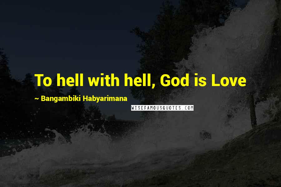 Bangambiki Habyarimana Quotes: To hell with hell, God is Love