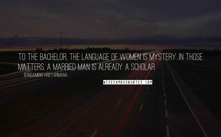 Bangambiki Habyarimana Quotes: To the bachelor, the language of women is mystery. In those matters, a married man is already a scholar