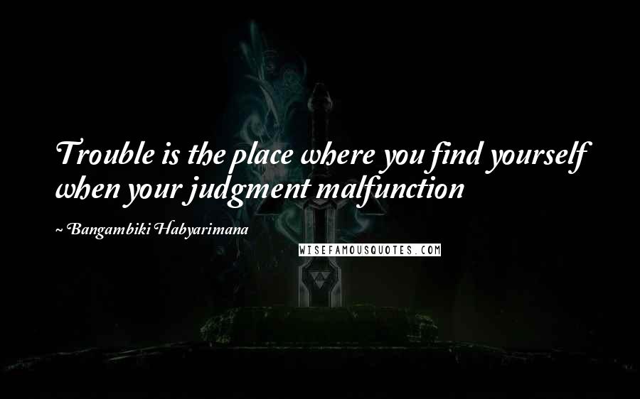 Bangambiki Habyarimana Quotes: Trouble is the place where you find yourself when your judgment malfunction