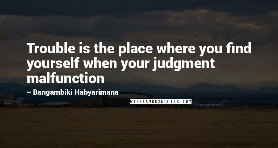 Bangambiki Habyarimana Quotes: Trouble is the place where you find yourself when your judgment malfunction