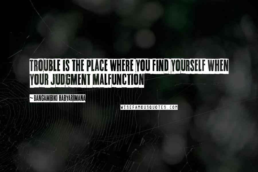Bangambiki Habyarimana Quotes: Trouble is the place where you find yourself when your judgment malfunction