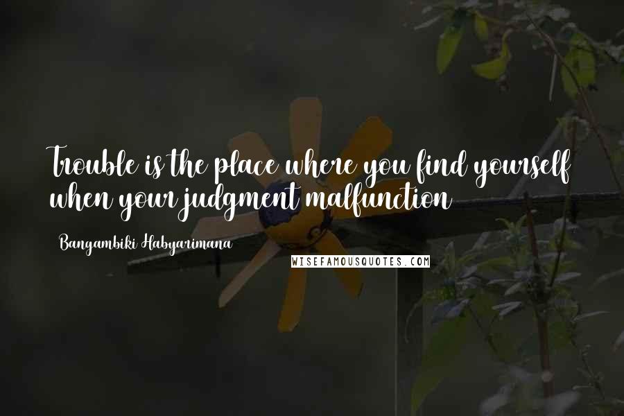 Bangambiki Habyarimana Quotes: Trouble is the place where you find yourself when your judgment malfunction