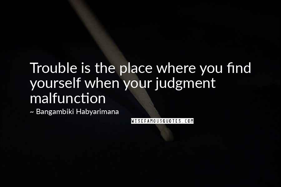 Bangambiki Habyarimana Quotes: Trouble is the place where you find yourself when your judgment malfunction