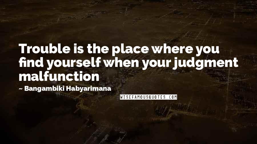 Bangambiki Habyarimana Quotes: Trouble is the place where you find yourself when your judgment malfunction