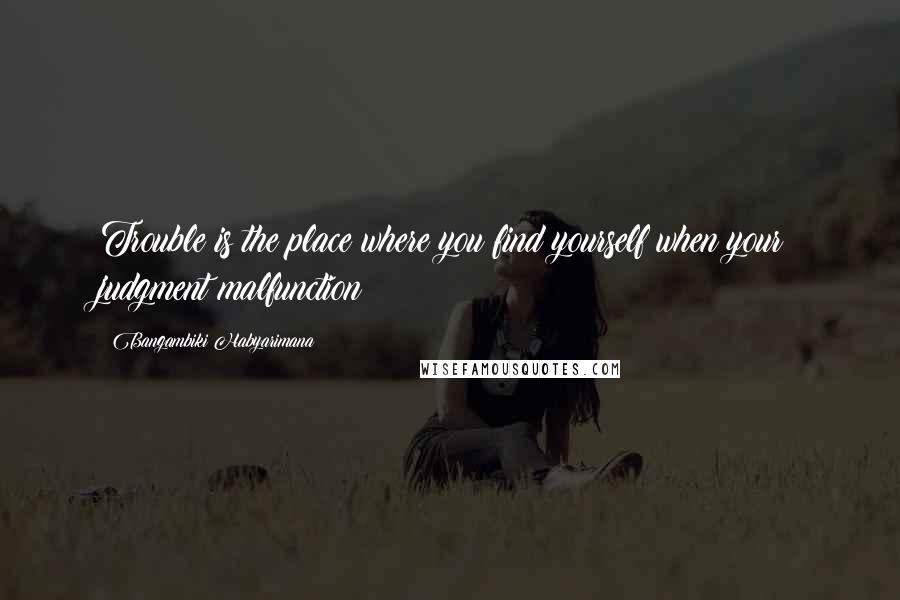 Bangambiki Habyarimana Quotes: Trouble is the place where you find yourself when your judgment malfunction