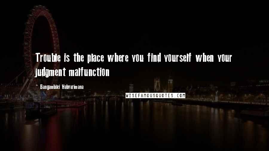 Bangambiki Habyarimana Quotes: Trouble is the place where you find yourself when your judgment malfunction
