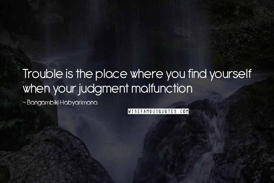 Bangambiki Habyarimana Quotes: Trouble is the place where you find yourself when your judgment malfunction
