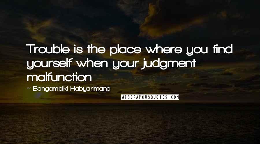 Bangambiki Habyarimana Quotes: Trouble is the place where you find yourself when your judgment malfunction