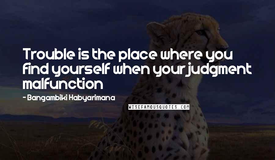 Bangambiki Habyarimana Quotes: Trouble is the place where you find yourself when your judgment malfunction