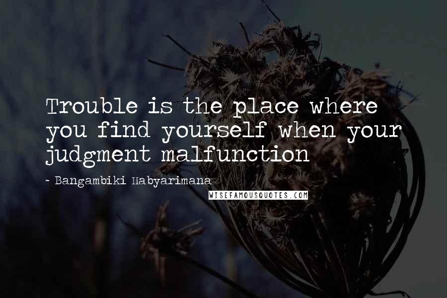 Bangambiki Habyarimana Quotes: Trouble is the place where you find yourself when your judgment malfunction