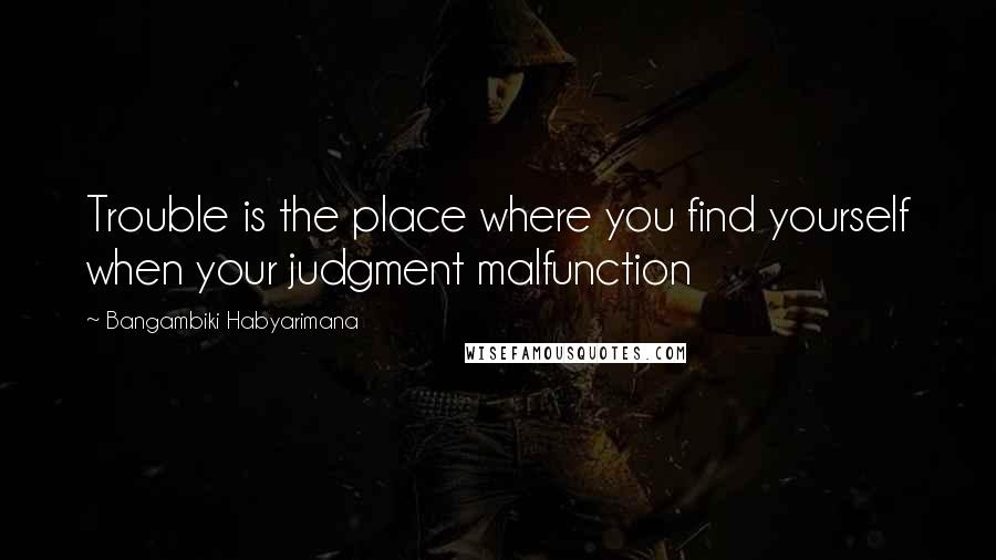 Bangambiki Habyarimana Quotes: Trouble is the place where you find yourself when your judgment malfunction