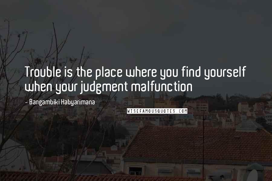 Bangambiki Habyarimana Quotes: Trouble is the place where you find yourself when your judgment malfunction