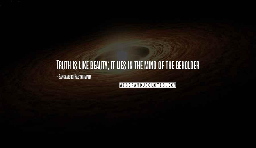 Bangambiki Habyarimana Quotes: Truth is like beauty; it lies in the mind of the beholder