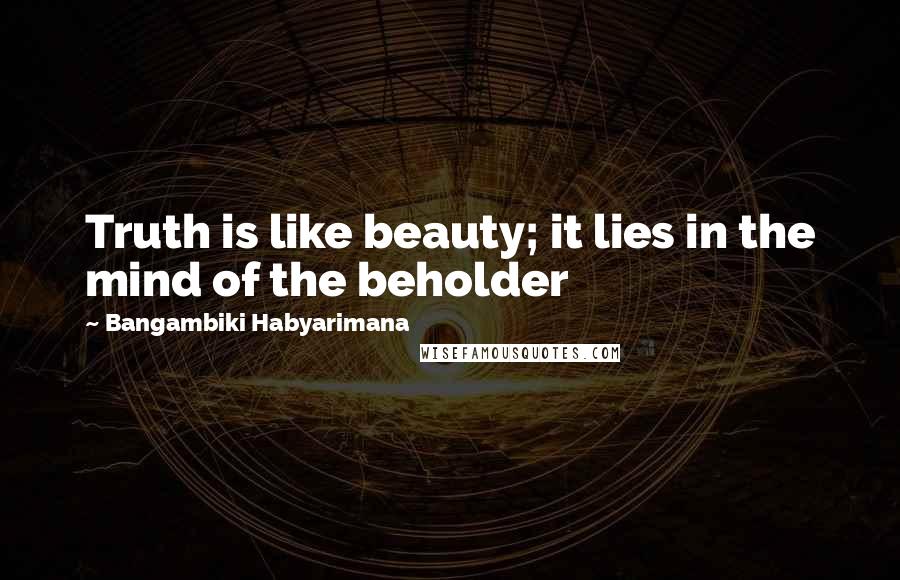 Bangambiki Habyarimana Quotes: Truth is like beauty; it lies in the mind of the beholder