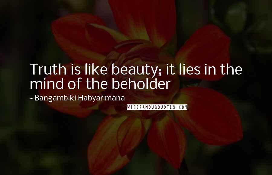 Bangambiki Habyarimana Quotes: Truth is like beauty; it lies in the mind of the beholder