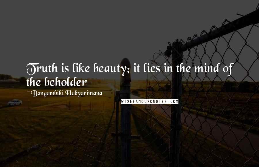 Bangambiki Habyarimana Quotes: Truth is like beauty; it lies in the mind of the beholder