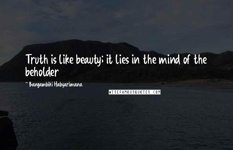 Bangambiki Habyarimana Quotes: Truth is like beauty; it lies in the mind of the beholder