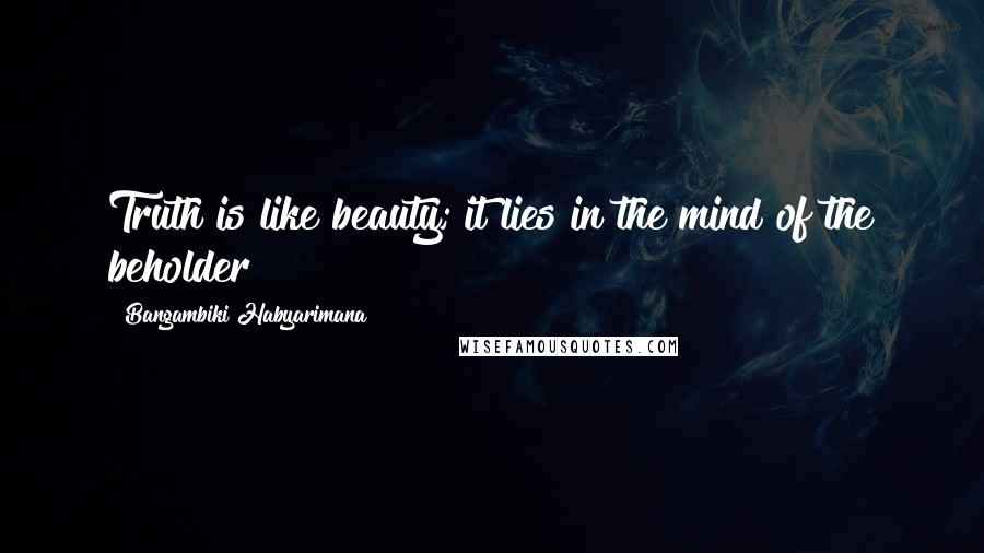 Bangambiki Habyarimana Quotes: Truth is like beauty; it lies in the mind of the beholder