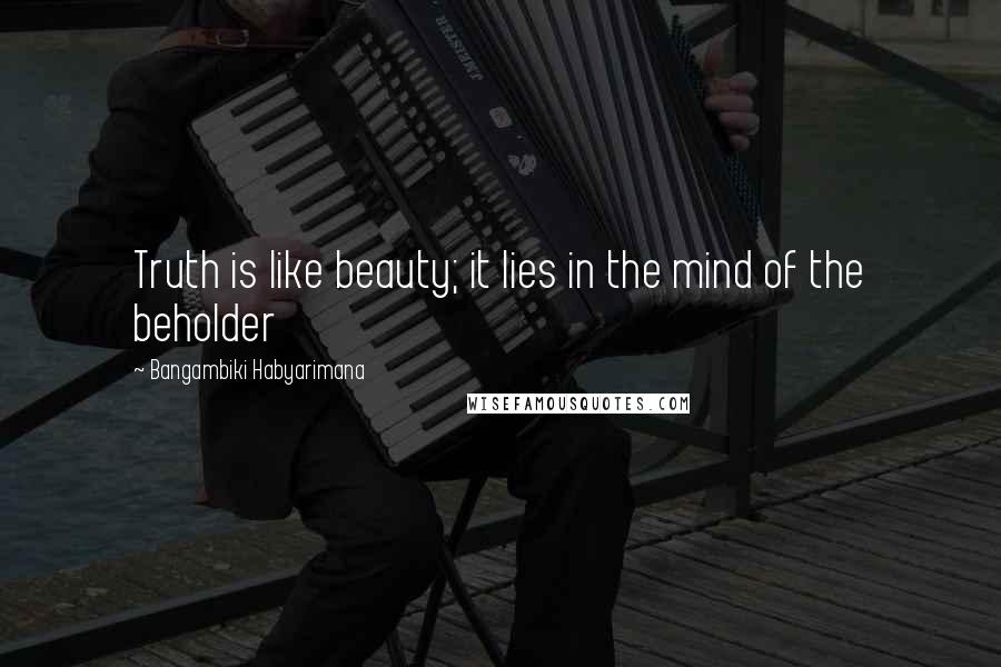 Bangambiki Habyarimana Quotes: Truth is like beauty; it lies in the mind of the beholder