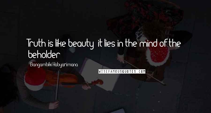 Bangambiki Habyarimana Quotes: Truth is like beauty; it lies in the mind of the beholder