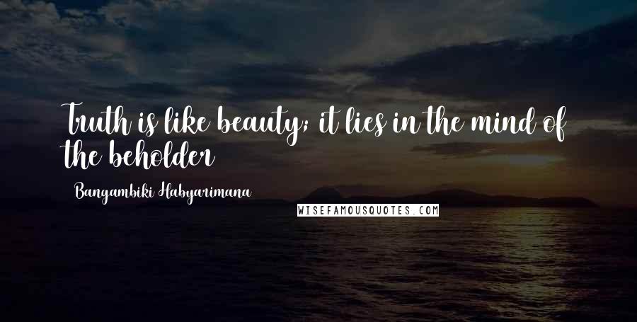 Bangambiki Habyarimana Quotes: Truth is like beauty; it lies in the mind of the beholder