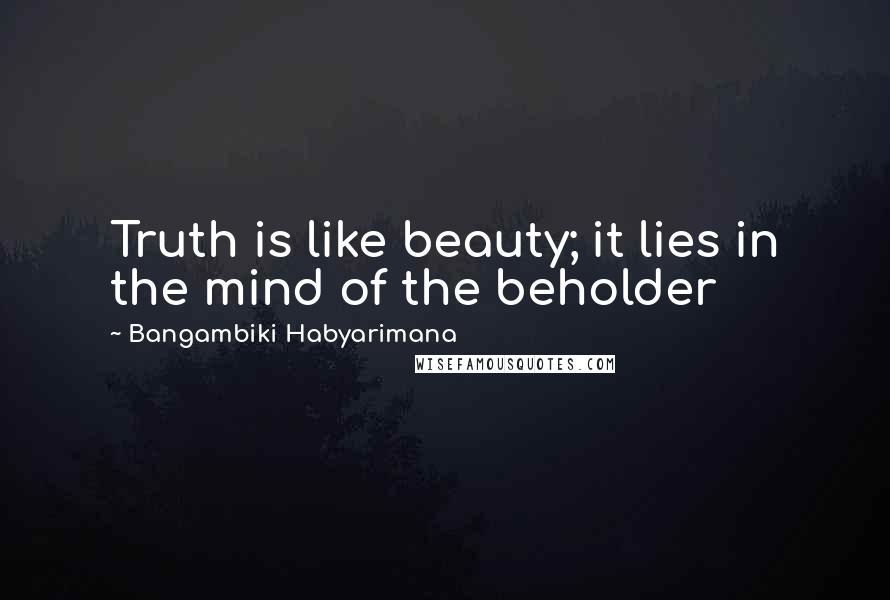 Bangambiki Habyarimana Quotes: Truth is like beauty; it lies in the mind of the beholder