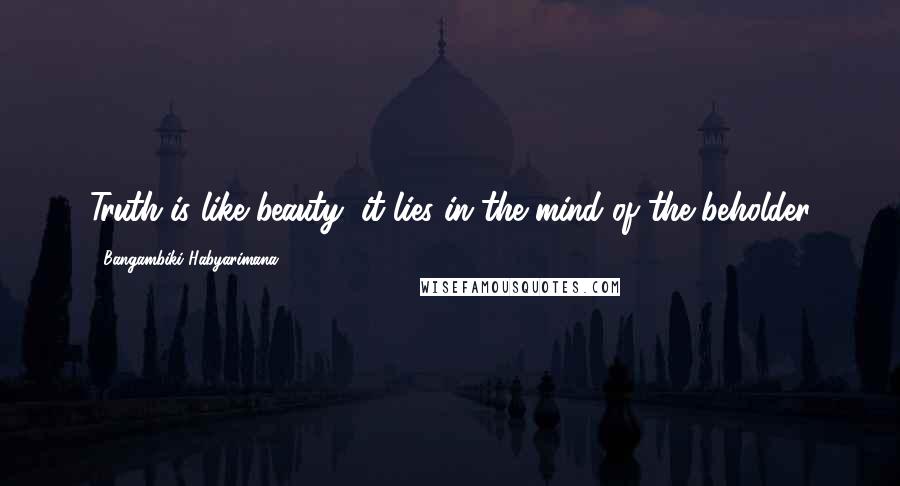 Bangambiki Habyarimana Quotes: Truth is like beauty; it lies in the mind of the beholder