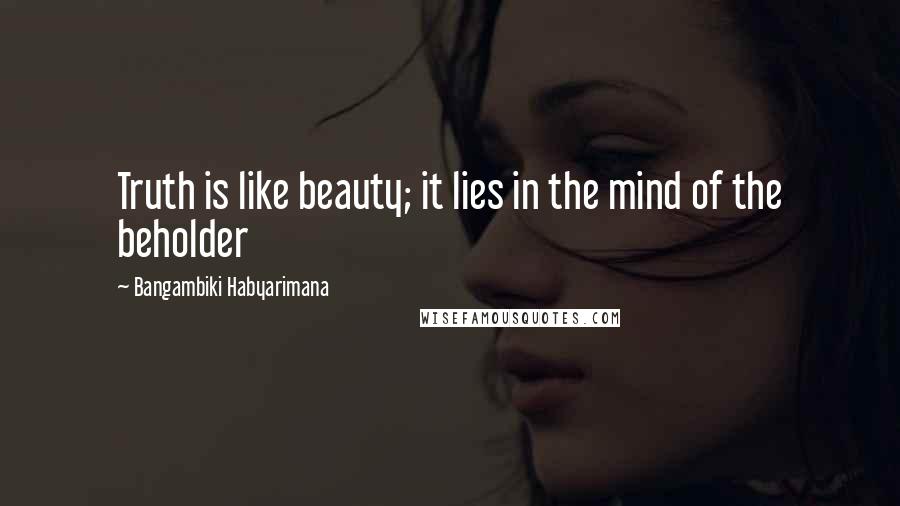 Bangambiki Habyarimana Quotes: Truth is like beauty; it lies in the mind of the beholder