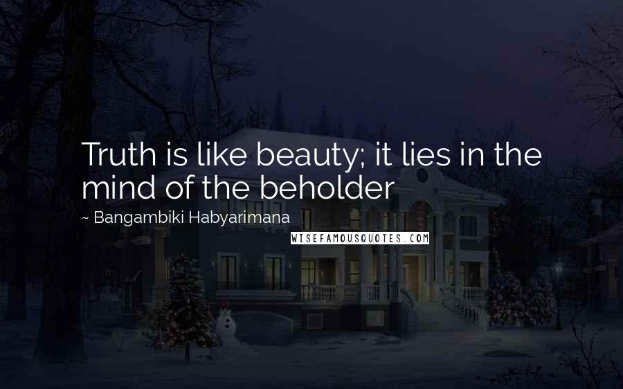 Bangambiki Habyarimana Quotes: Truth is like beauty; it lies in the mind of the beholder