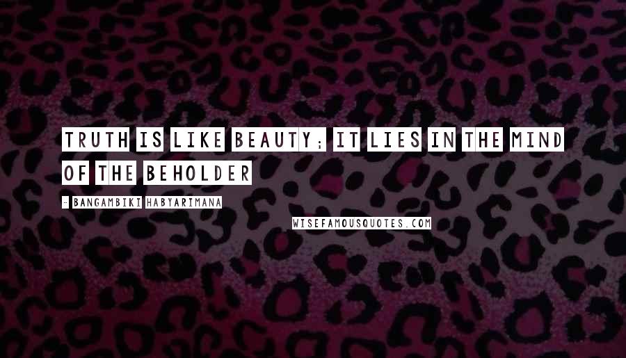 Bangambiki Habyarimana Quotes: Truth is like beauty; it lies in the mind of the beholder