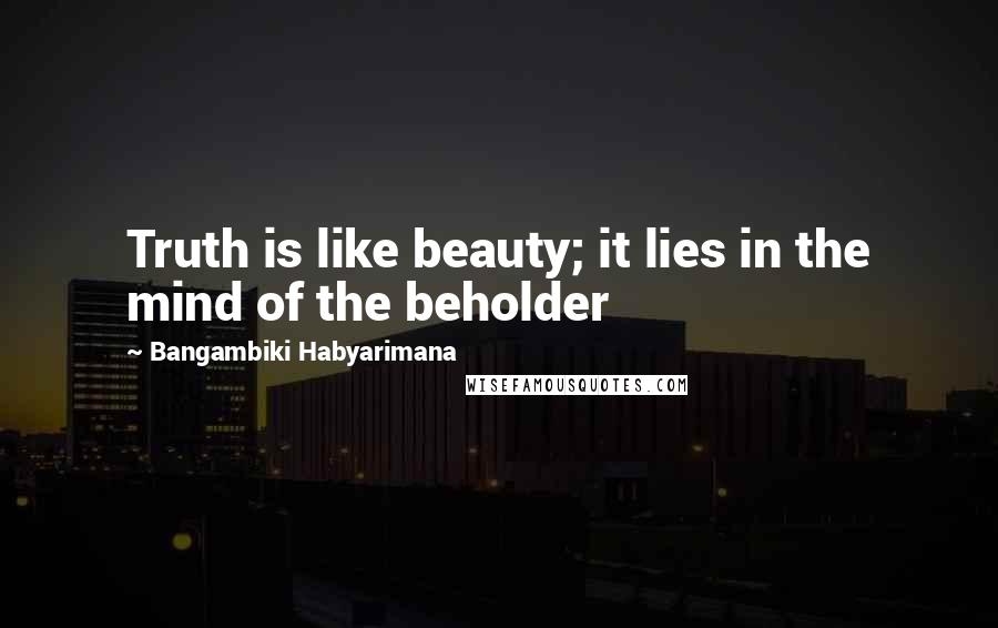 Bangambiki Habyarimana Quotes: Truth is like beauty; it lies in the mind of the beholder