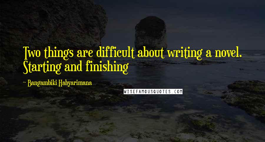 Bangambiki Habyarimana Quotes: Two things are difficult about writing a novel. Starting and finishing