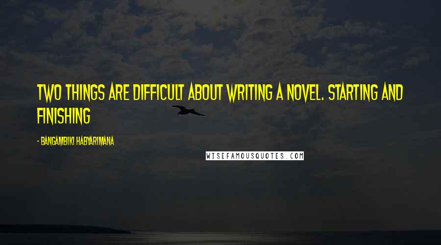 Bangambiki Habyarimana Quotes: Two things are difficult about writing a novel. Starting and finishing