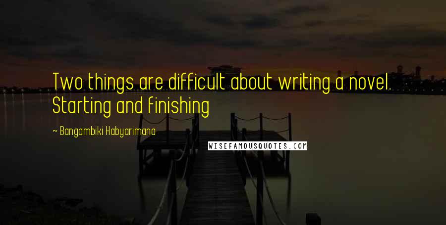 Bangambiki Habyarimana Quotes: Two things are difficult about writing a novel. Starting and finishing
