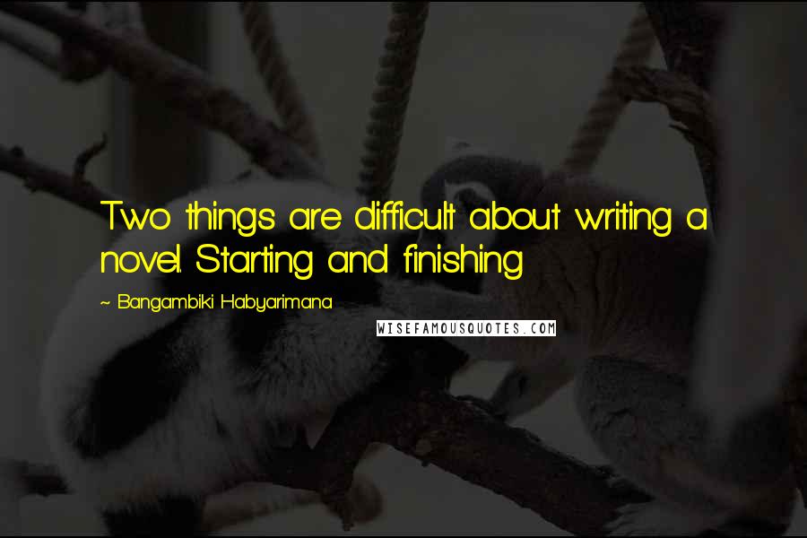Bangambiki Habyarimana Quotes: Two things are difficult about writing a novel. Starting and finishing