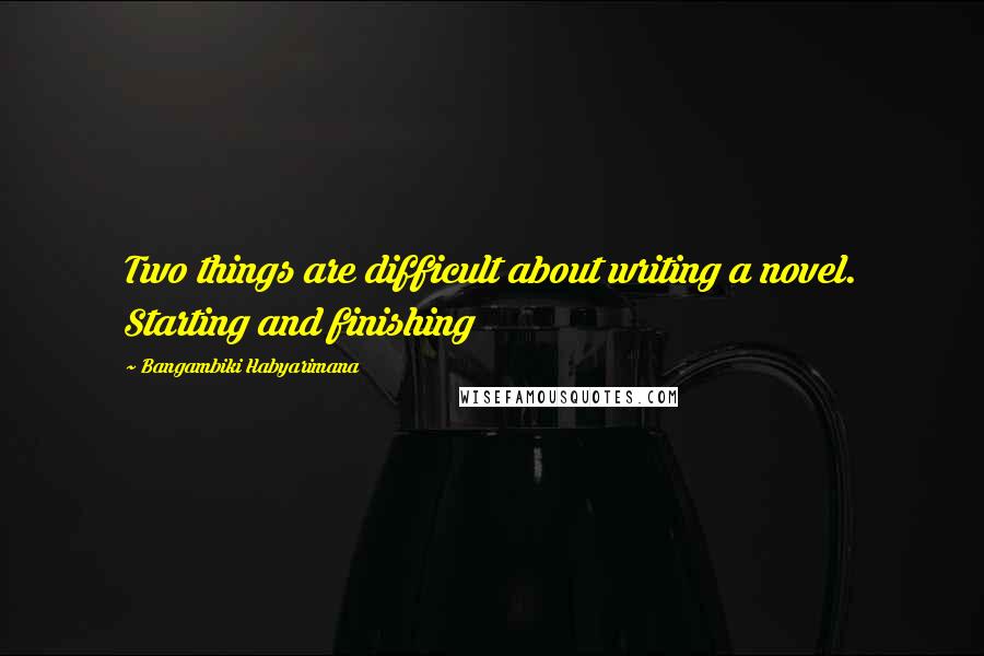 Bangambiki Habyarimana Quotes: Two things are difficult about writing a novel. Starting and finishing