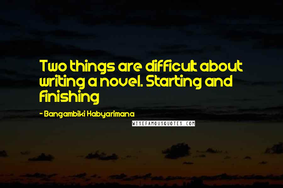 Bangambiki Habyarimana Quotes: Two things are difficult about writing a novel. Starting and finishing