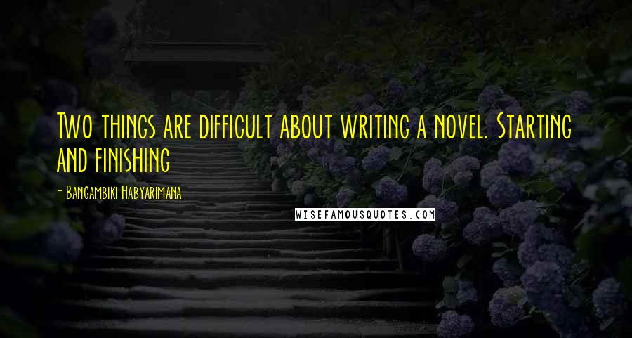 Bangambiki Habyarimana Quotes: Two things are difficult about writing a novel. Starting and finishing
