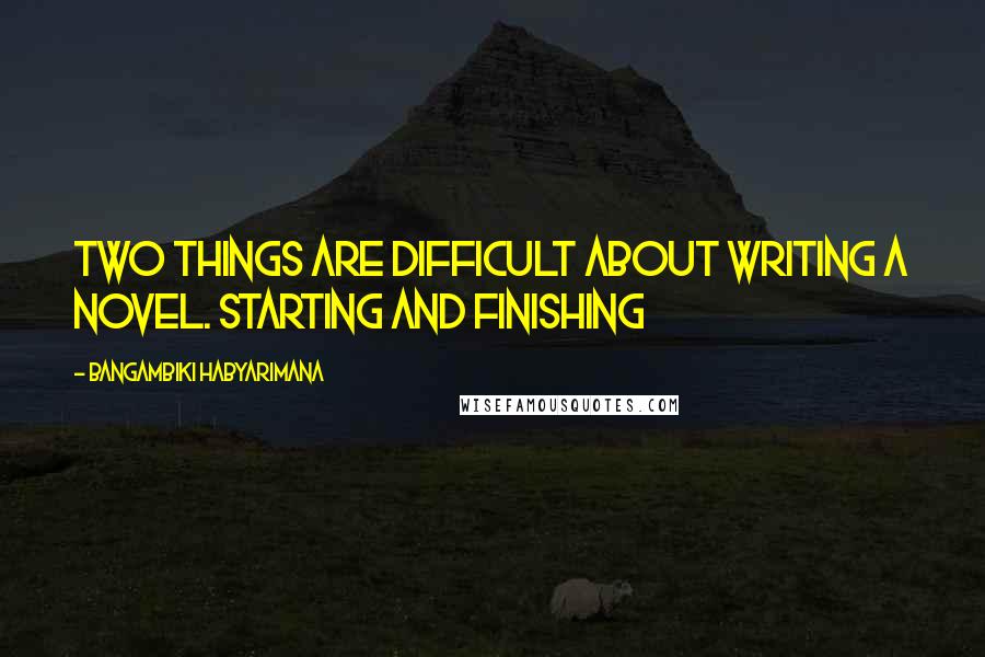 Bangambiki Habyarimana Quotes: Two things are difficult about writing a novel. Starting and finishing