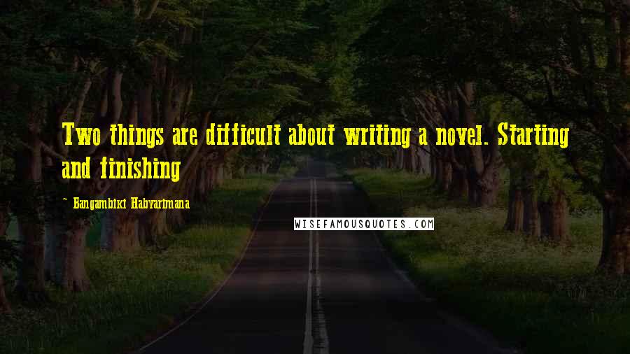 Bangambiki Habyarimana Quotes: Two things are difficult about writing a novel. Starting and finishing