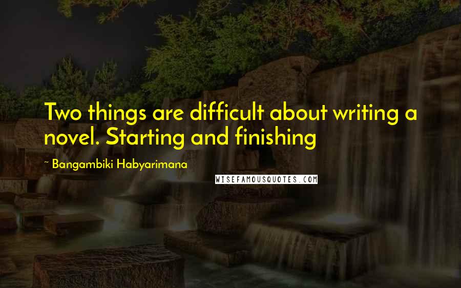 Bangambiki Habyarimana Quotes: Two things are difficult about writing a novel. Starting and finishing