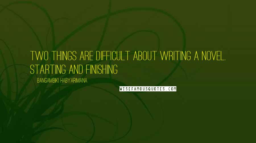 Bangambiki Habyarimana Quotes: Two things are difficult about writing a novel. Starting and finishing