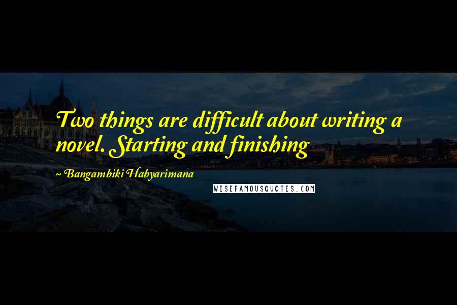 Bangambiki Habyarimana Quotes: Two things are difficult about writing a novel. Starting and finishing