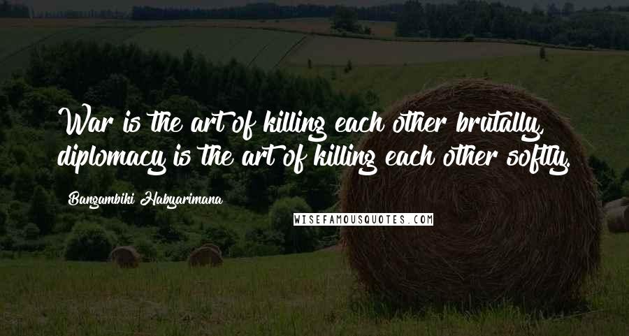 Bangambiki Habyarimana Quotes: War is the art of killing each other brutally, diplomacy is the art of killing each other softly.